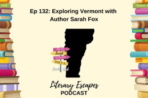 Podcast episode cover for "Literary Escapes" featuring Episode 132: "Exploring Vermont with Author Sarah Fox". The background includes illustrated books and a map shape of Vermont.